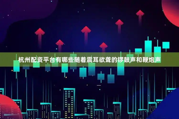 杭州配资平台有哪些随着震耳欲聋的锣鼓声和鞭炮声