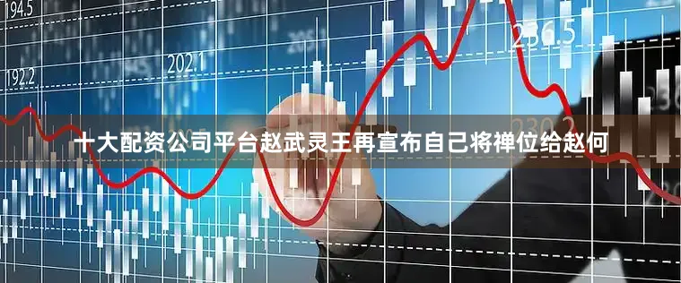 十大配资公司平台赵武灵王再宣布自己将禅位给赵何
