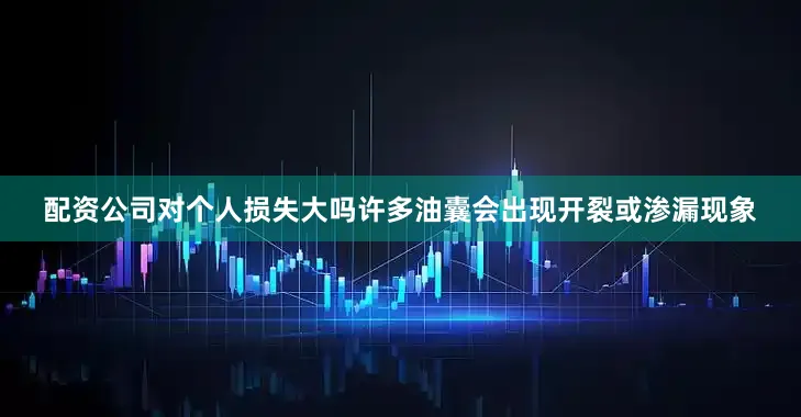 配资公司对个人损失大吗许多油囊会出现开裂或渗漏现象