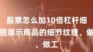 股票怎么加10倍杠杆细节图展示商品的细节纹理、做工