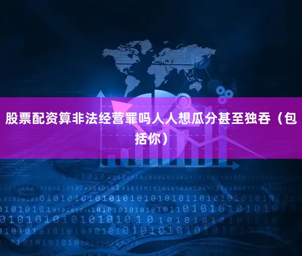股票配资算非法经营罪吗人人想瓜分甚至独吞（包括你）