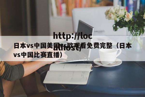 日本vs中国美国vs欧观看免费完整（日本vs中国比赛直播）